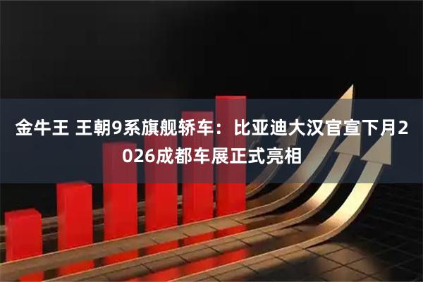 金牛王 王朝9系旗舰轿车：比亚迪大汉官宣下月2026成都车展正式亮相