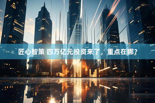 匠心智策 四万亿元投资来了，重点在哪？