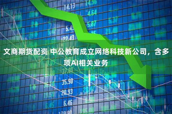 文商期货配资 中公教育成立网络科技新公司，含多项AI相关业务