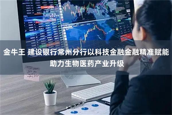 金牛王 建设银行常州分行以科技金融金融精准赋能 助力生物医药产业升级