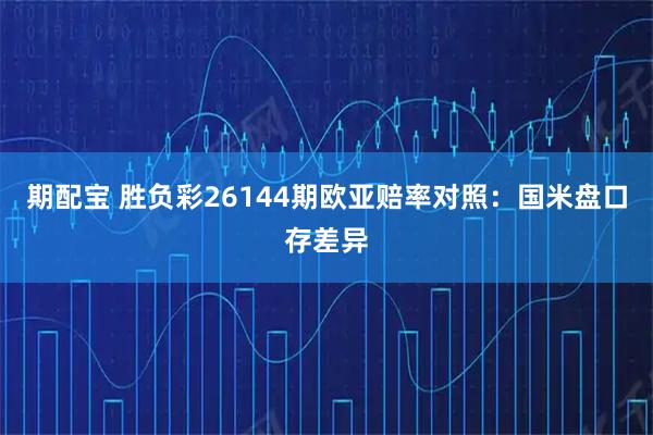 期配宝 胜负彩26144期欧亚赔率对照：国米盘口存差异