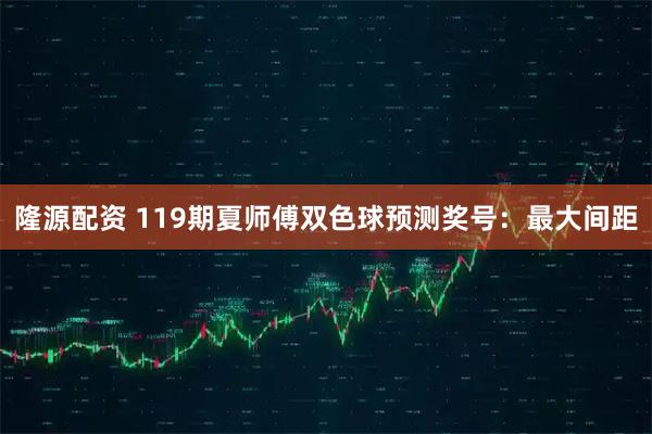 隆源配资 119期夏师傅双色球预测奖号：最大间距