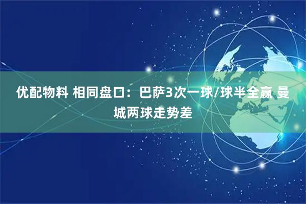 优配物料 相同盘口：巴萨3次一球/球半全赢 曼城两球走势差
